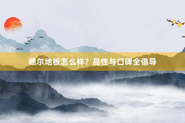 德尔地板怎么样？品性与口碑全倡导