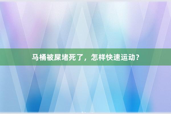 马桶被屎堵死了，怎样快速运动？