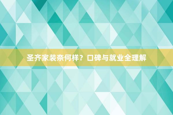 圣齐家装奈何样？口碑与就业全理解