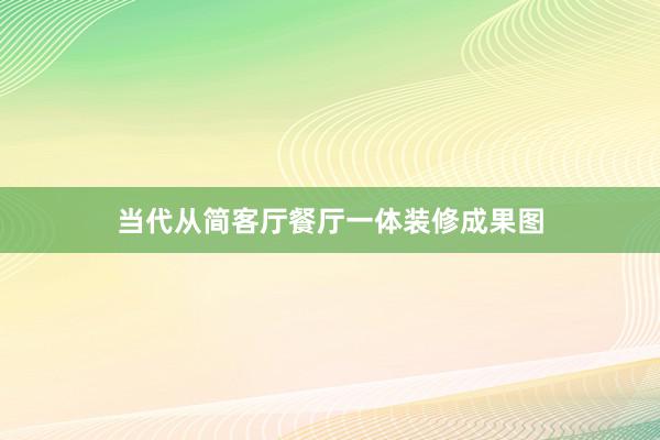 当代从简客厅餐厅一体装修成果图