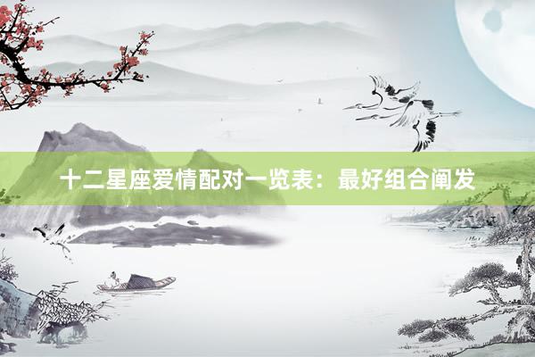十二星座爱情配对一览表：最好组合阐发