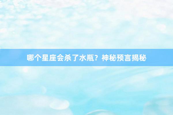 哪个星座会杀了水瓶？神秘预言揭秘