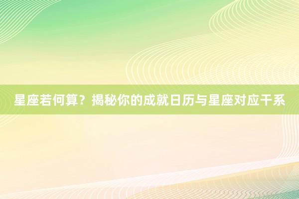星座若何算？揭秘你的成就日历与星座对应干系