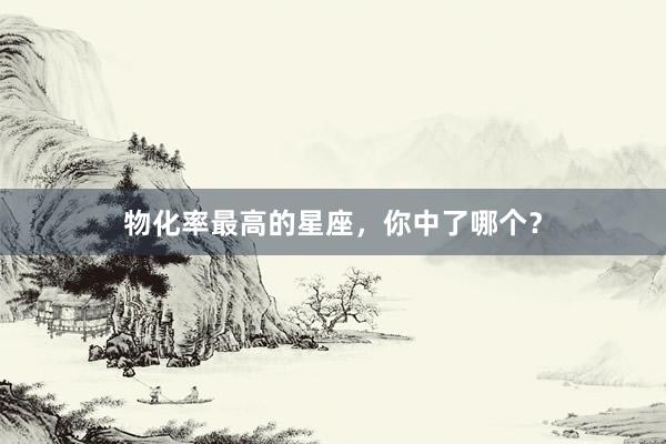 物化率最高的星座，你中了哪个？