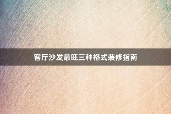客厅沙发最旺三种格式装修指南