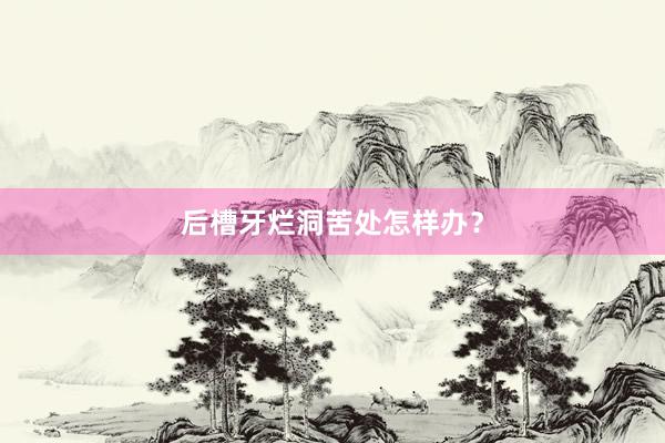后槽牙烂洞苦处怎样办？