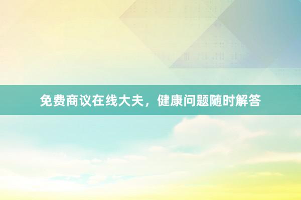 免费商议在线大夫，健康问题随时解答