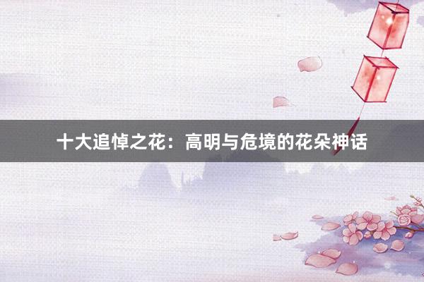 十大追悼之花：高明与危境的花朵神话