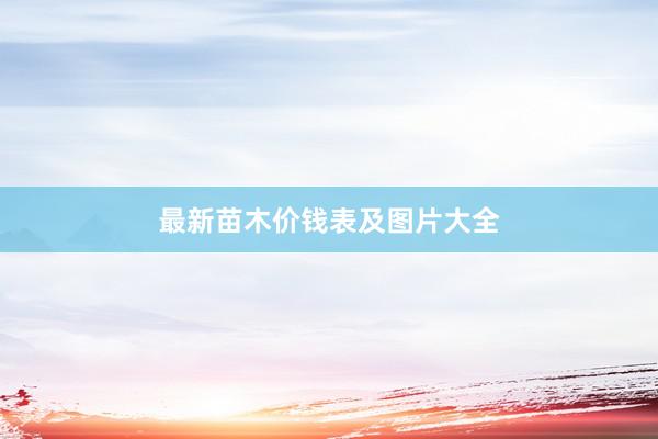 最新苗木价钱表及图片大全