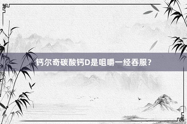 钙尔奇碳酸钙D是咀嚼一经吞服？